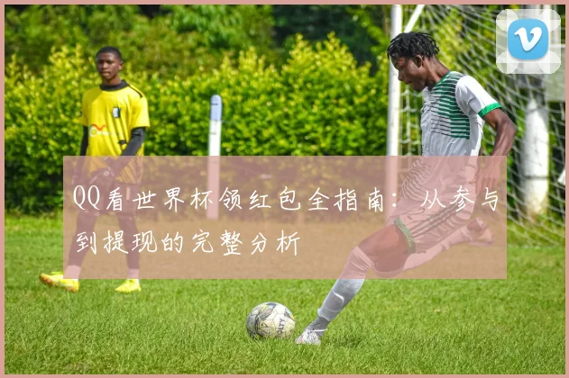 QQ看世界杯领红包全指南：从参与到提现的完整分析