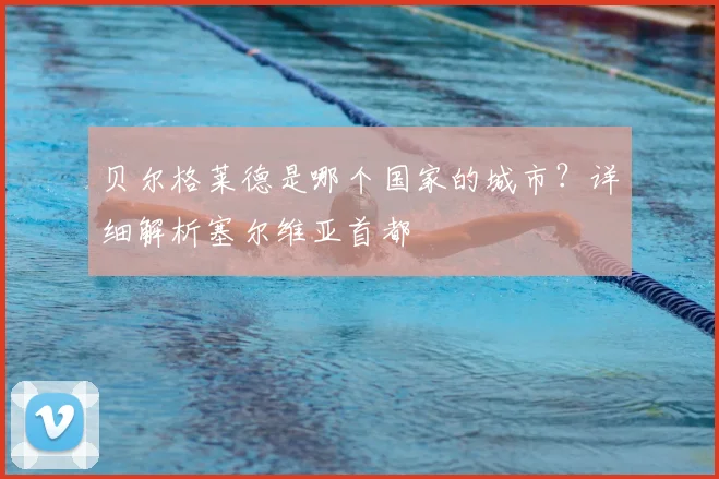 贝尔格莱德是哪个国家的城市?详细解析塞尔维亚首都