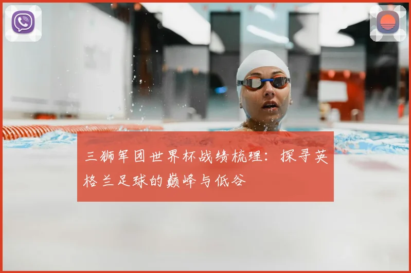三狮军团世界杯战绩梳理:探寻英格兰足球的巅峰与低谷