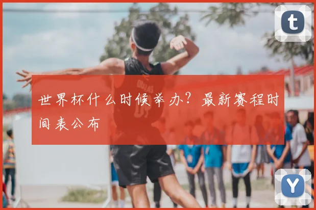 世界杯什么时候举办?最新赛程时间表公布