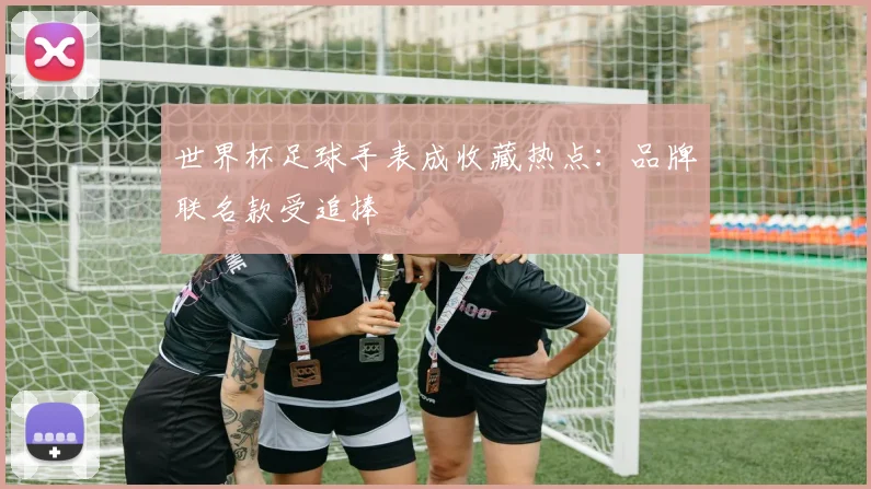 世界杯足球手表成收藏热点:品牌联名款受追捧