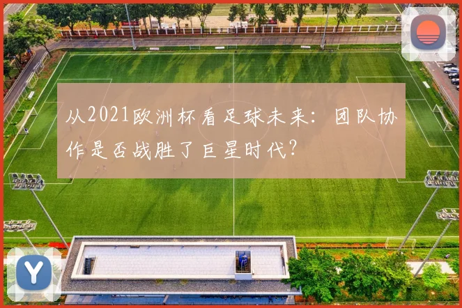 从2021欧洲杯看足球未来:团队协作是否战胜了巨星时代?
