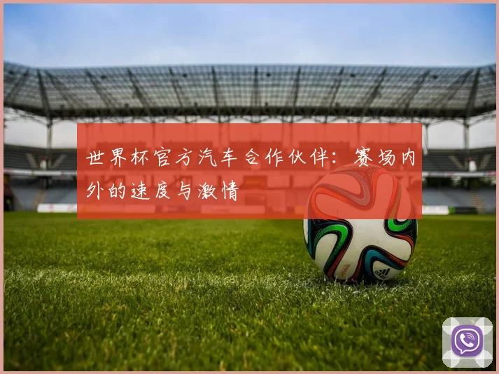 世界杯官方汽车合作伙伴：赛场内外的速度与激情