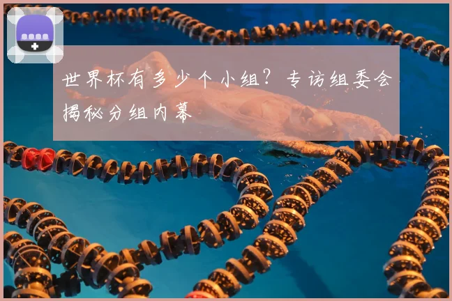世界杯有多少个小组?专访组委会揭秘分组内幕