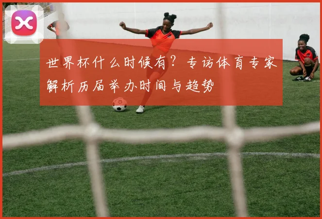世界杯什么时候有?专访体育专家解析历届举办时间与趋势
