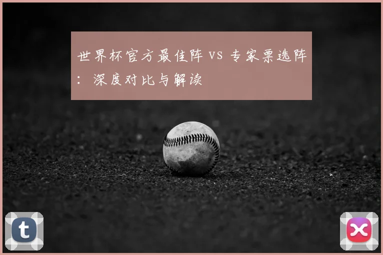 世界杯官方最佳阵 vs 专家票选阵:深度对比与解读