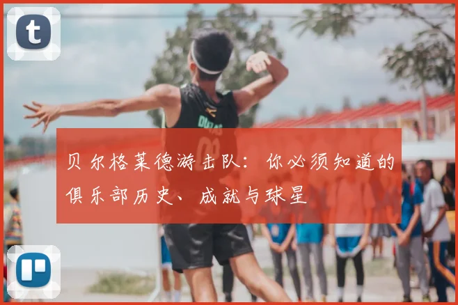 贝尔格莱德游击队:你必须知道的俱乐部历史、成就与球星