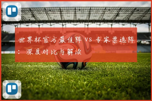 世界杯官方最佳阵 vs 专家票选阵:深度对比与解读