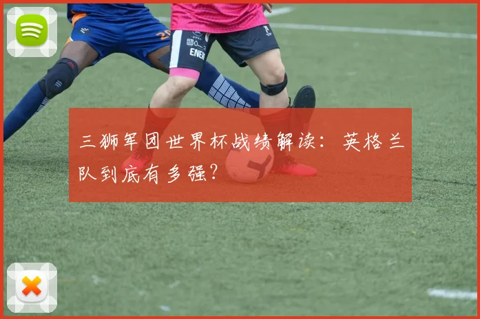 三狮军团世界杯战绩解读:英格兰队到底有多强?