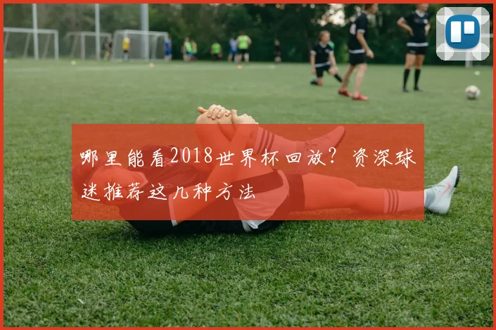 哪里能看2018世界杯回放？资深球迷推荐这几种方法
