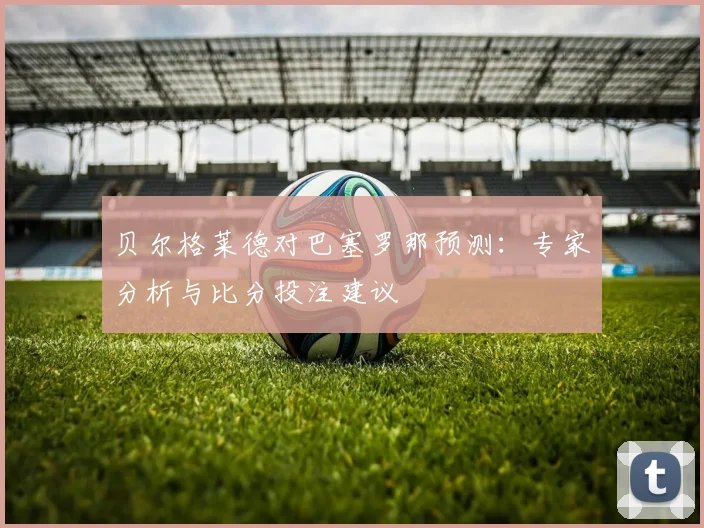 贝尔格莱德对巴塞罗那预测:专家分析与比分投注建议