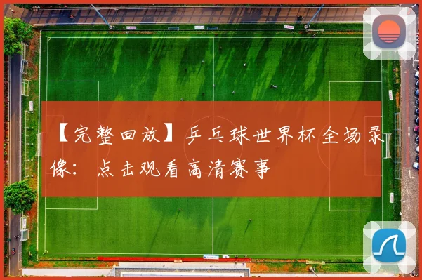 【完整回放】乒乓球世界杯全场录像:点击观看高清赛事