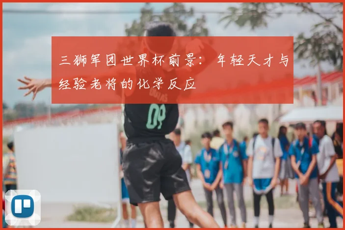 三狮军团世界杯前景:年轻天才与经验老将的化学反应