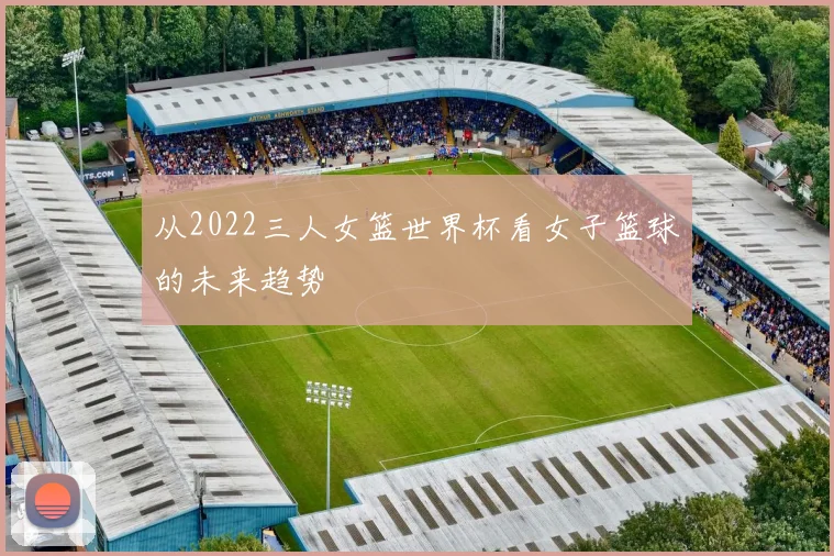 从2022三人女篮世界杯看女子篮球的未来趋势