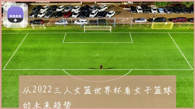 从2022三人女篮世界杯看女子篮球的未来趋势