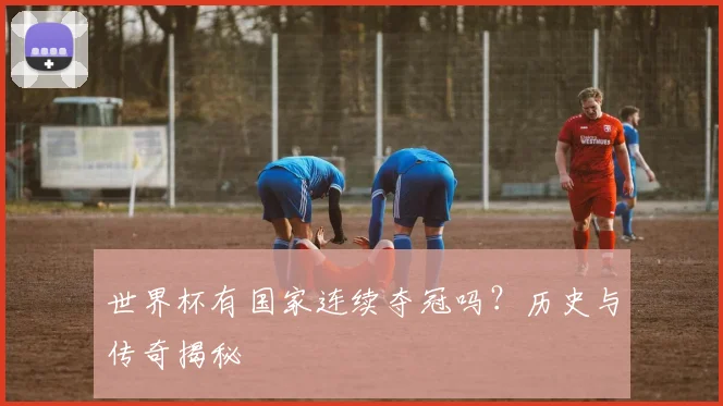 世界杯有国家连续夺冠吗?历史与传奇揭秘