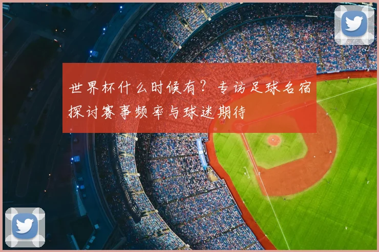 世界杯什么时候有?专访足球名宿探讨赛事频率与球迷期待