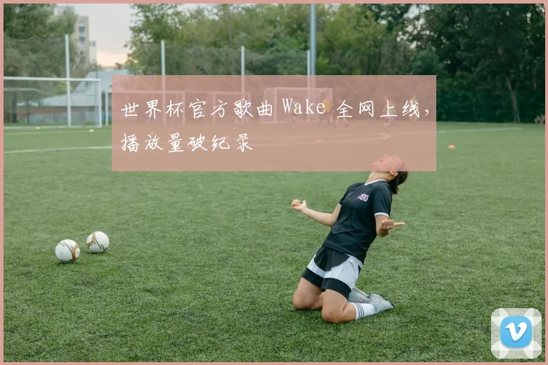 世界杯官方歌曲 Wake 全网上线，播放量破纪录