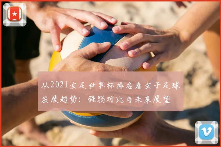 从2021女足世界杯排名看女子足球发展趋势:强弱对比与未来展望