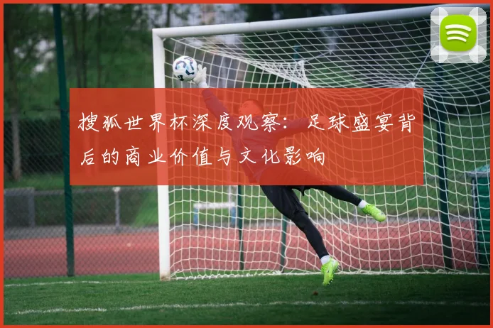 搜狐世界杯深度观察：足球盛宴背后的商业价值与文化影响