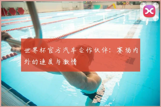 世界杯官方汽车合作伙伴:赛场内外的速度与激情