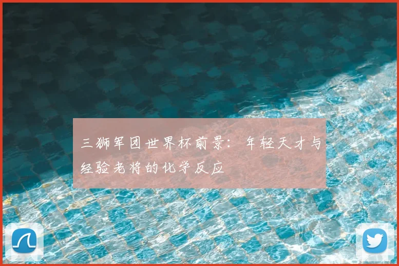 三狮军团世界杯前景:年轻天才与经验老将的化学反应