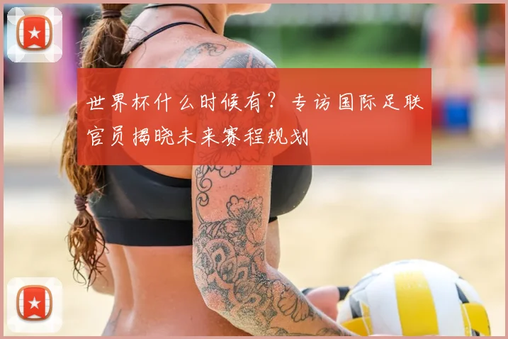世界杯什么时候有?专访国际足联官员揭晓未来赛程规划