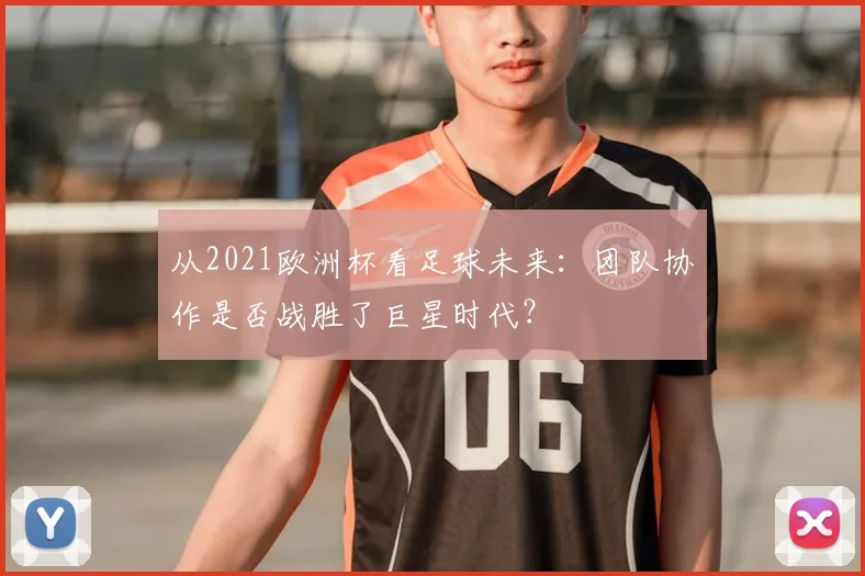 从2021欧洲杯看足球未来:团队协作是否战胜了巨星时代?