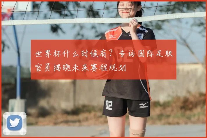 世界杯什么时候有?专访国际足联官员揭晓未来赛程规划